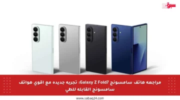 مراجعة هاتف سامسونج Galaxy Z Fold7: تجربة جديدة مع أقوى هواتف سامسونج القابلة للطي